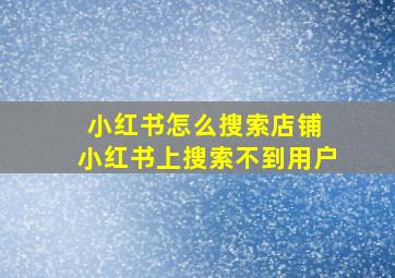 小红书怎么搜索店铺 小红书上搜索不到用户